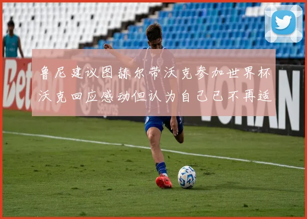 鲁尼建议图赫尔带沃克参加世界杯沃克回应感动但认为自己已不再适合
