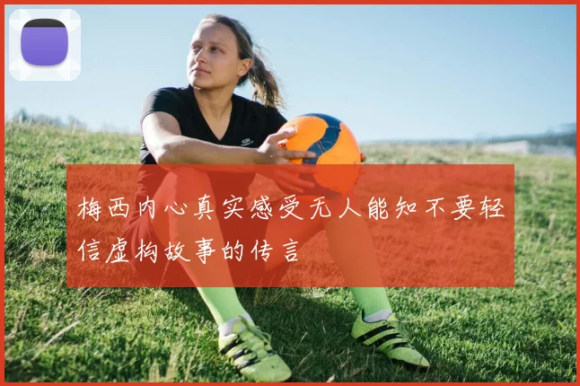 梅西内心真实感受无人能知不要轻信虚构故事的传言