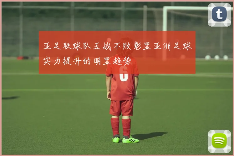 亚足联球队五战不败彰显亚洲足球实力提升的明显趋势