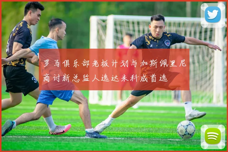 罗马俱乐部老板计划与加斯佩里尼商讨新总监人选达米科成首选