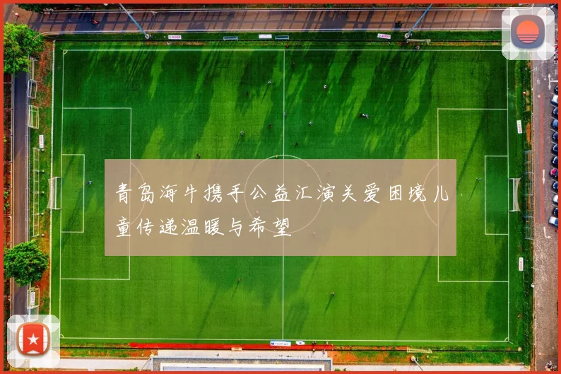 青岛海牛携手公益汇演关爱困境儿童传递温暖与希望