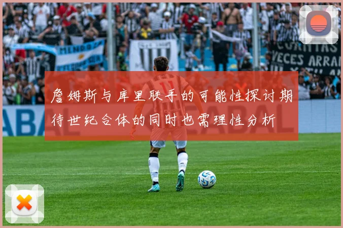 詹姆斯与库里联手的可能性探讨期待世纪合体的同时也需理性分析