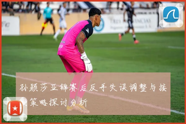 孙颖莎亚锦赛后反手失误调整与接发策略探讨分析