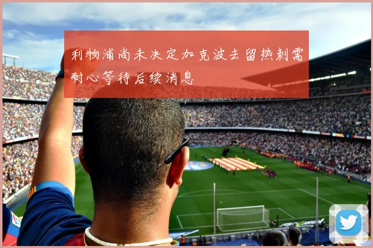 利物浦尚未决定加克波去留热刺需耐心等待后续消息