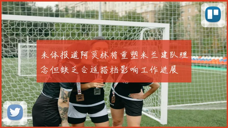 米体报道阿莫林将重塑米兰建队理念但缺乏合适搭档影响工作进展