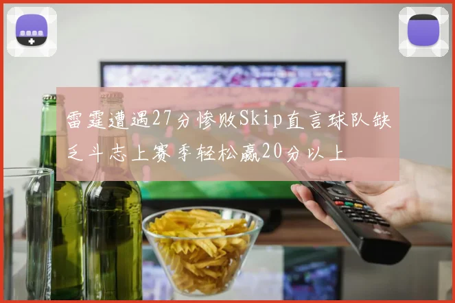 雷霆遭遇27分惨败Skip直言球队缺乏斗志上赛季轻松赢20分以上