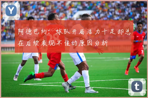 阿德巴约：球队开局活力十足却总在后续表现不佳的原因分析