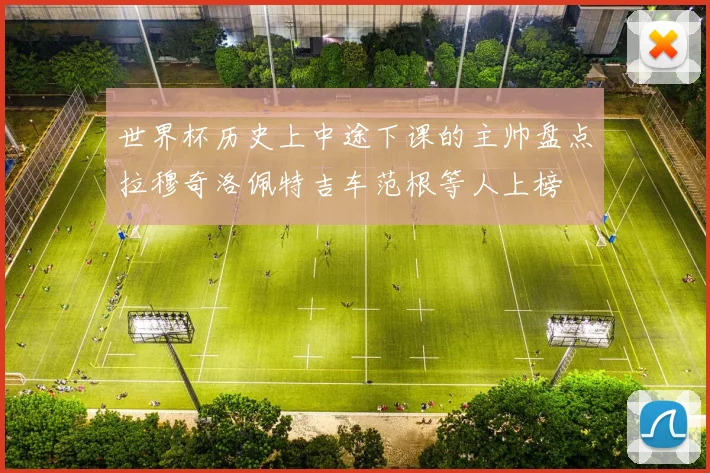 世界杯历史上中途下课的主帅盘点拉穆奇洛佩特吉车范根等人上榜