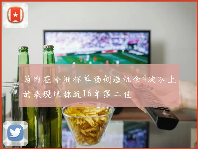 马内在非洲杯单场创造机会4次以上的表现堪称近16年第二佳