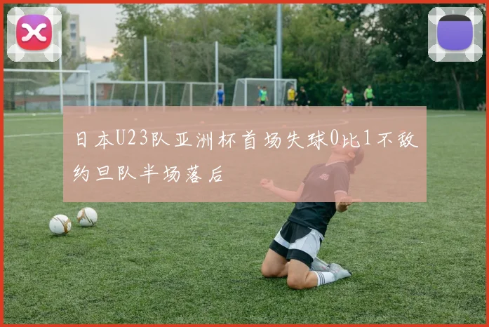 日本U23队亚洲杯首场失球0比1不敌约旦队半场落后