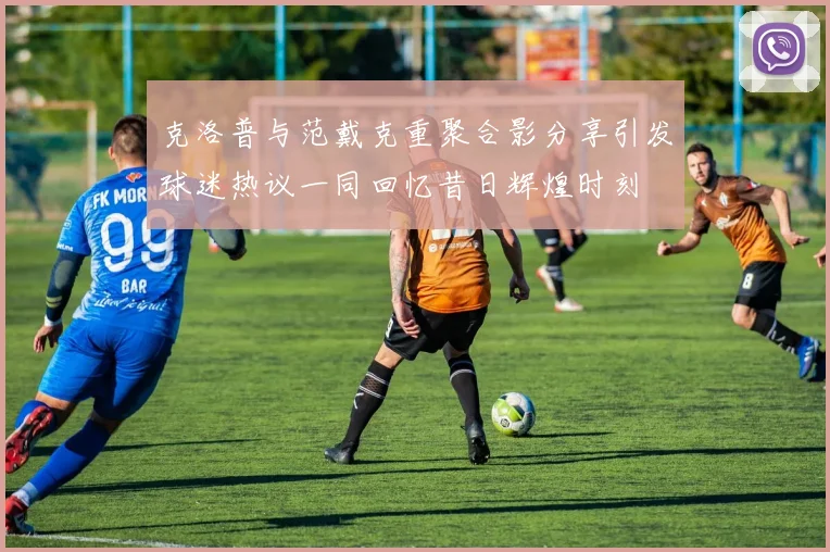 克洛普与范戴克重聚合影分享引发球迷热议一同回忆昔日辉煌时刻
