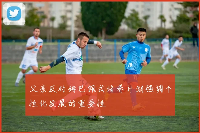 父亲反对姆巴佩式培养计划强调个性化发展的重要性