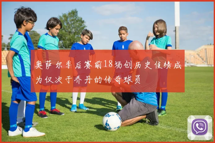 奥萨尔季后赛前18场创历史佳绩成为仅次于乔丹的传奇球员