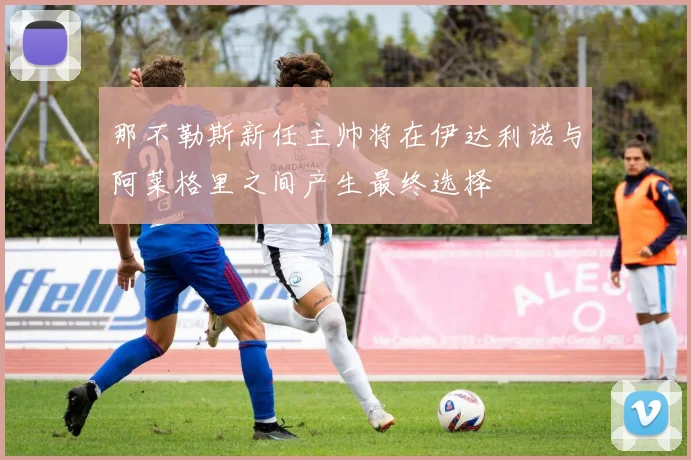 那不勒斯新任主帅将在伊达利诺与阿莱格里之间产生最终选择