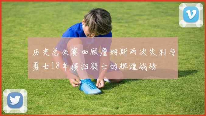 历史总决赛回顾詹姆斯两次失利与勇士18年横扫骑士的辉煌战绩