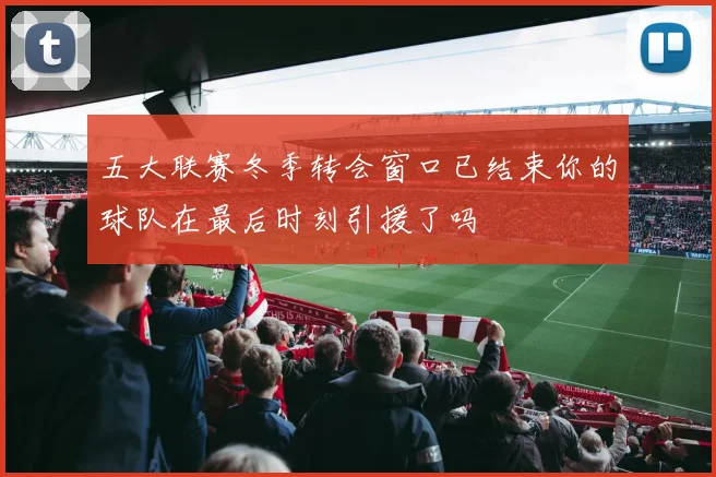 五大联赛冬季转会窗口已结束你的球队在最后时刻引援了吗