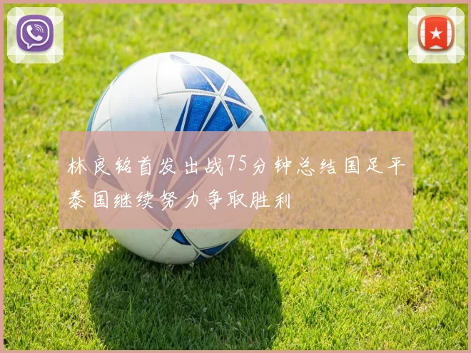 林良铭首发出战75分钟总结国足平泰国继续努力争取胜利
