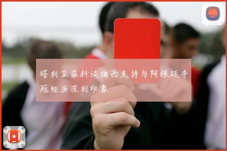 塔利亚菲科谈梅西支持与阿根廷夺冠经历深刻印象