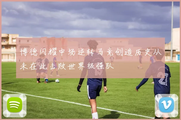 博德闪耀中场逆转马竞创造历史从未在此击败世界级强队