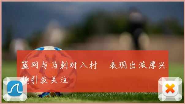 篮网与马刺对八村塁表现出浓厚兴趣引发关注