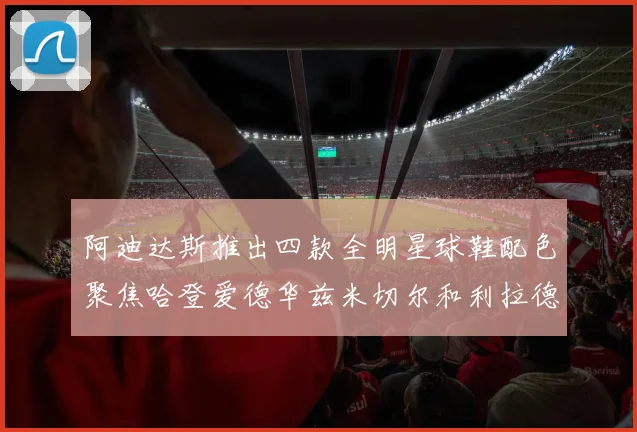 阿迪达斯推出四款全明星球鞋配色聚焦哈登爱德华兹米切尔和利拉德