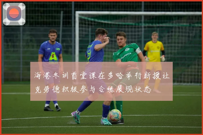 海港冬训首堂课在多哈举行新援让克劳德积极参与合练展现状态