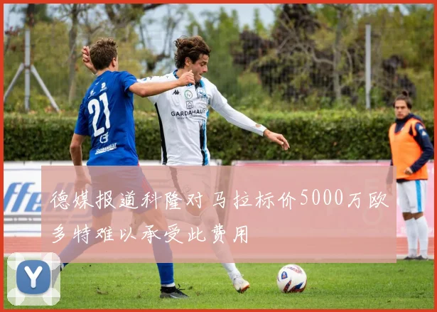 德媒报道科隆对马拉标价5000万欧多特难以承受此费用