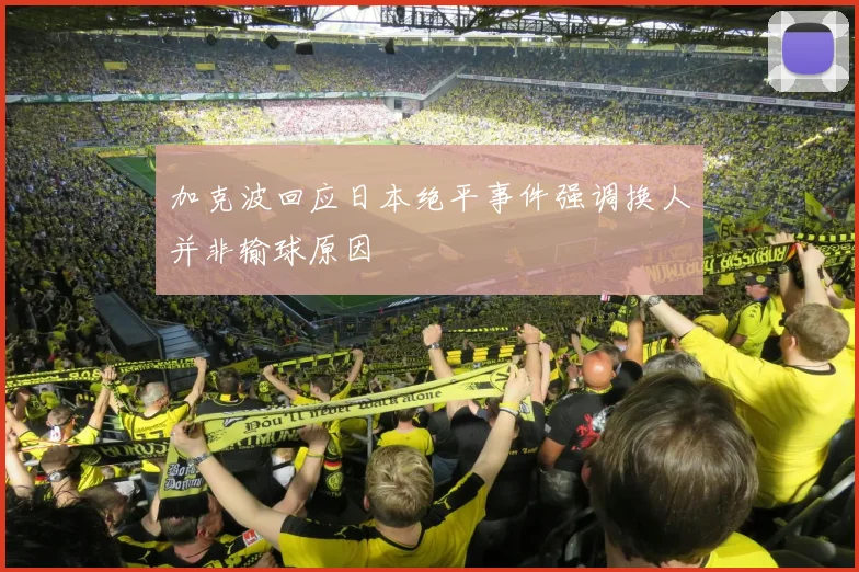 加克波回应日本绝平事件强调换人并非输球原因