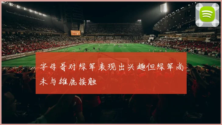字母哥对绿军表现出兴趣但绿军尚未与雄鹿接触