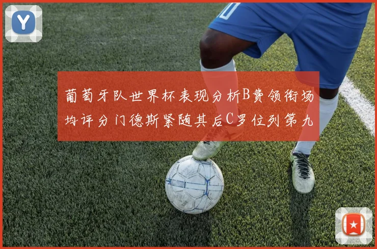 葡萄牙队世界杯表现分析B费领衔场均评分门德斯紧随其后C罗位列第九