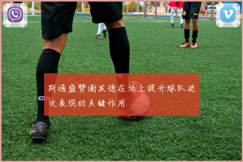 斯通盛赞谢泼德在场上提升球队进攻表现的关键作用